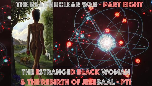 The Real Nuclear War -The eSTRANGEd Black WOMAN & The Rebirth of jezeBAAL PT1